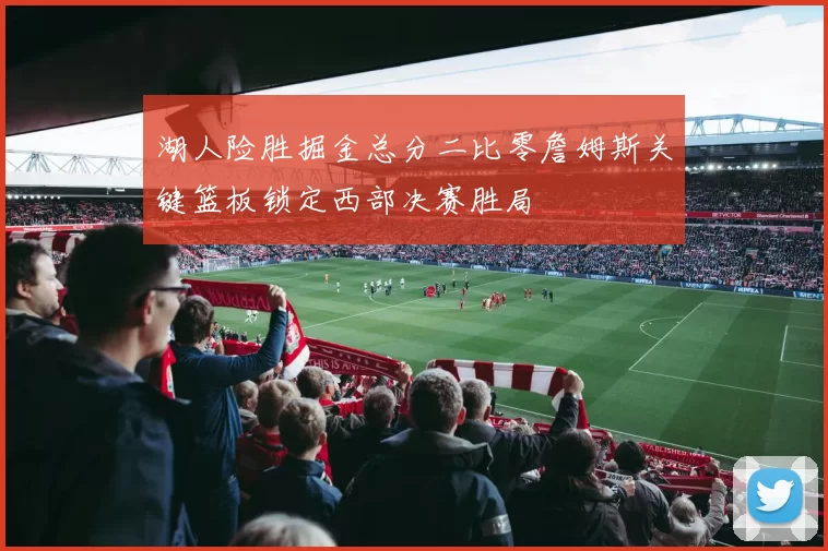 湖人险胜掘金总分二比零詹姆斯关键篮板锁定西部决赛胜局