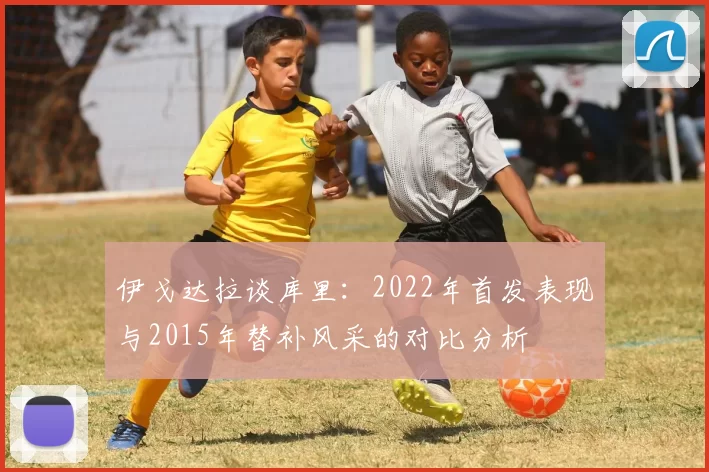伊戈达拉谈库里：2022年首发表现与2015年替补风采的对比分析