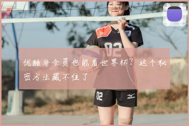优酷非会员也能看世界杯？这个秘密方法藏不住了
