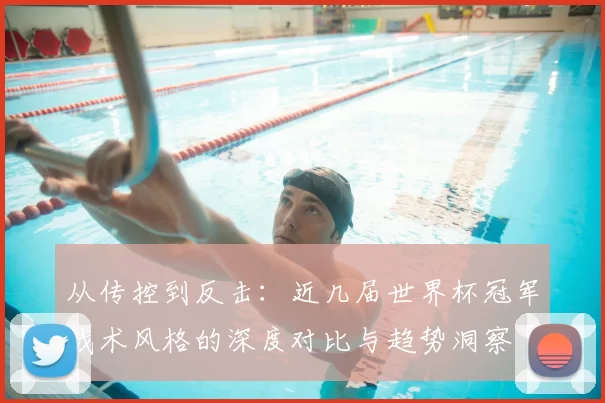 从传控到反击：近几届世界杯冠军战术风格的深度对比与趋势洞察