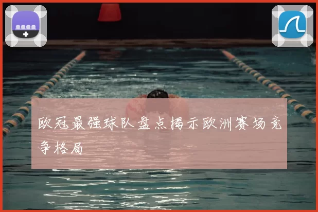 欧冠最强球队盘点揭示欧洲赛场竞争格局