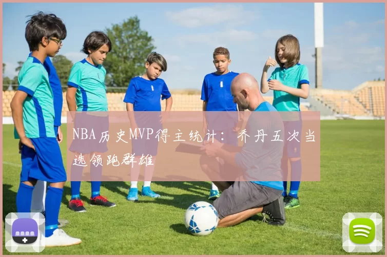 NBA历史MVP得主统计：乔丹五次当选领跑群雄