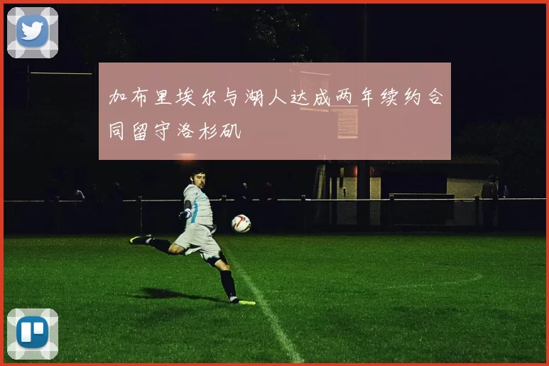 加布里埃尔与湖人达成两年续约合同留守洛杉矶