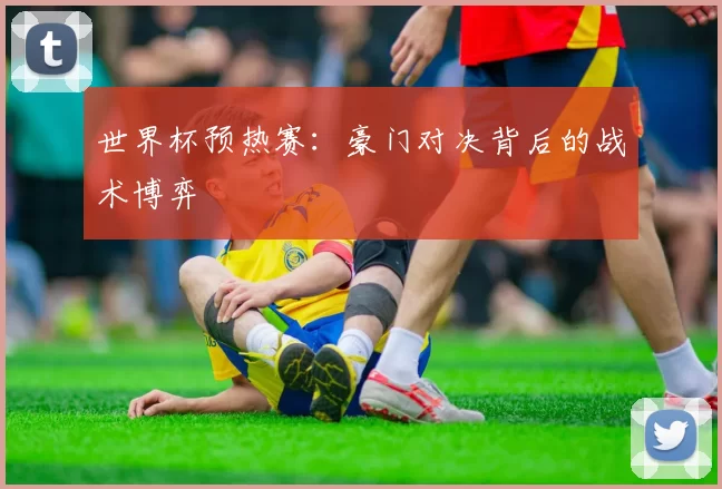 世界杯预热赛：豪门对决背后的战术博弈