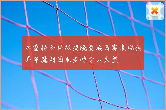 冬窗转会评级揭晓曼城马赛表现优异军魔刺国米多特令人失望