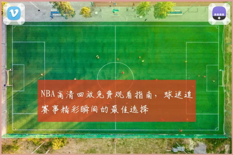 NBA高清回放免费观看指南，球迷追赛事精彩瞬间的最佳选择