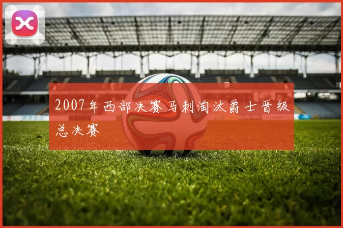 2007年西部决赛马刺淘汰爵士晋级总决赛