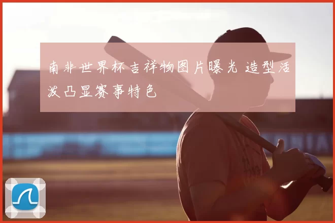 南非世界杯吉祥物图片曝光 造型活泼凸显赛事特色
