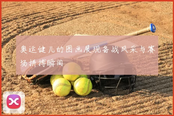 奥运健儿的图画展现备战风采与赛场拼搏瞬间