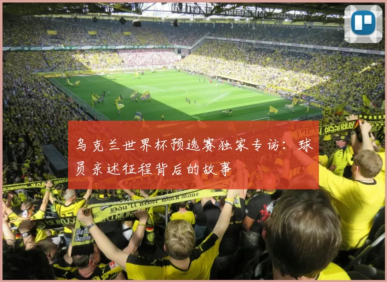 乌克兰世界杯预选赛独家专访:球员亲述征程背后的故事