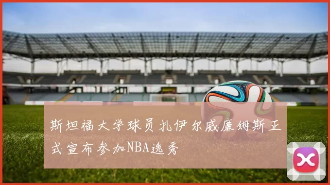 斯坦福大学球员扎伊尔威廉姆斯正式宣布参加NBA选秀