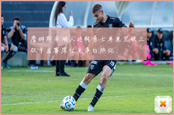 詹姆斯率湖人逆转勇士库里空砍三双季后赛席位竞争白热化