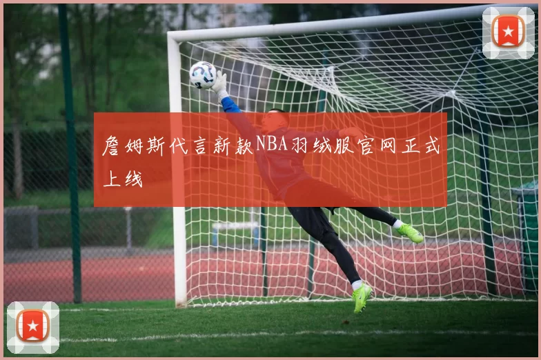 詹姆斯代言新款NBA羽绒服官网正式上线