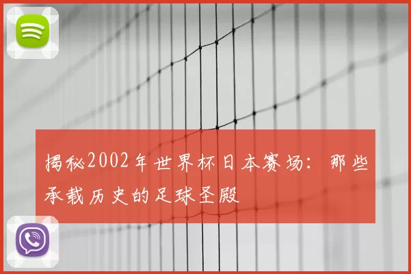 揭秘2002年世界杯日本赛场:那些承载历史的足球圣殿