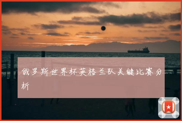 俄罗斯世界杯英格兰队关键比赛分析