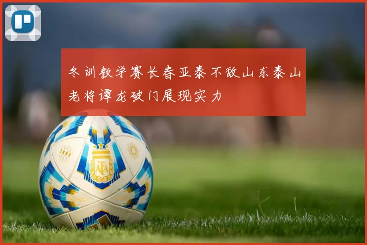 冬训教学赛长春亚泰不敌山东泰山老将谭龙破门展现实力