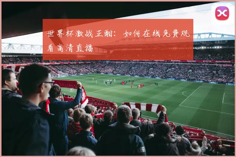 世界杯激战正酣：如何在线免费观看高清直播