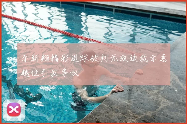 李新翔精彩进球被判无效边裁示意越位引发争议