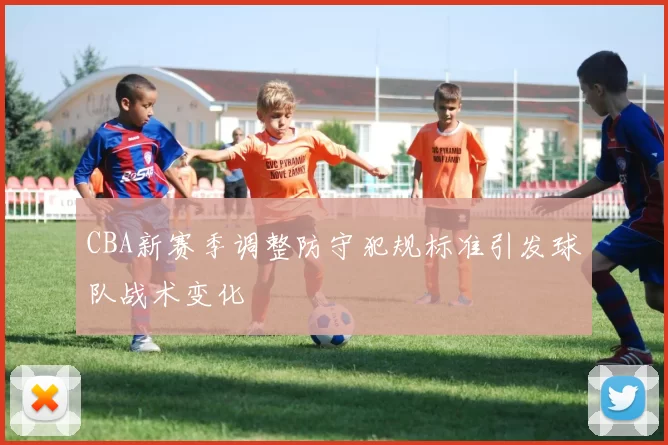 CBA新赛季调整防守犯规标准引发球队战术变化