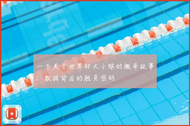 一个关于世界杯大小球的概率故事:数据背后的胜负密码
