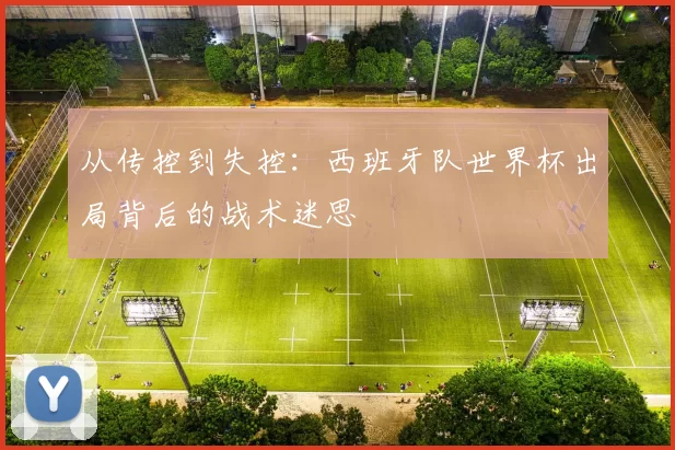 从传控到失控：西班牙队世界杯出局背后的战术迷思