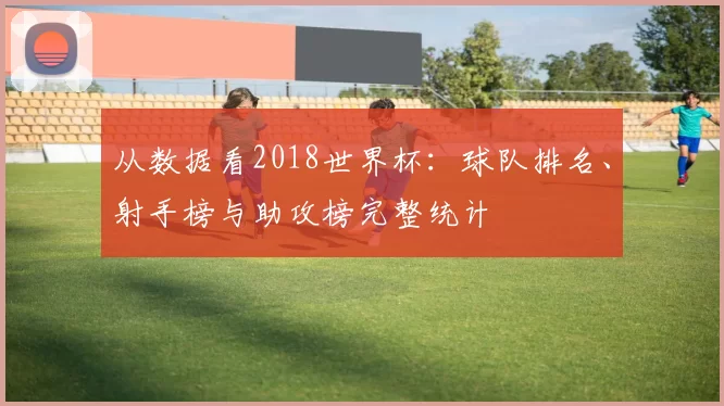 从数据看2018世界杯:球队排名、射手榜与助攻榜完整统计