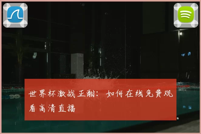 世界杯激战正酣：如何在线免费观看高清直播