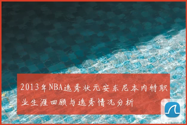 2013年NBA选秀状元安东尼本内特职业生涯回顾与选秀情况分析