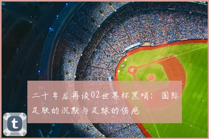 二十年后再谈02世界杯黑哨:国际足联的沉默与足球的伤疤