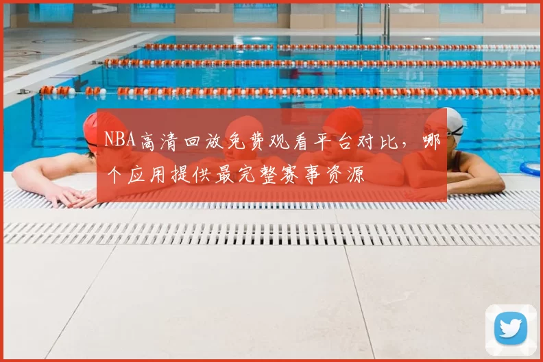 NBA高清回放免费观看平台对比，哪个应用提供最完整赛事资源