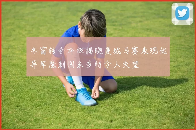 冬窗转会评级揭晓曼城马赛表现优异军魔刺国米多特令人失望