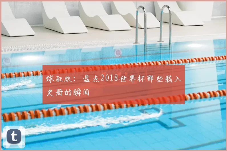 球狂欢：盘点2018世界杯那些载入史册的瞬间