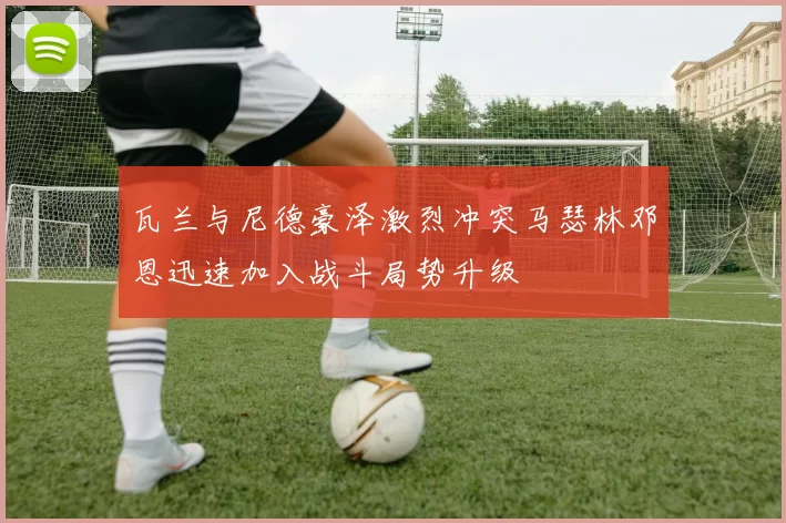 瓦兰与尼德豪泽激烈冲突马瑟林邓恩迅速加入战斗局势升级