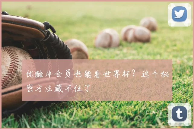 优酷非会员也能看世界杯？这个秘密方法藏不住了