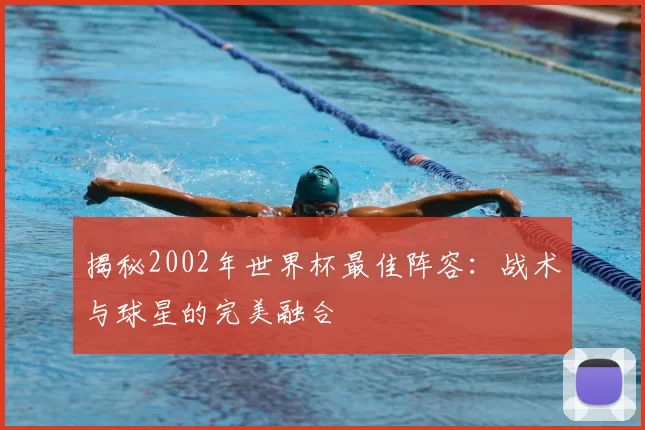 揭秘2002年世界杯最佳阵容:战术与球星的完美融合