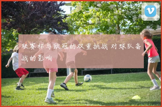 联赛杯与欧冠的双重挑战 对球队备战的影响
