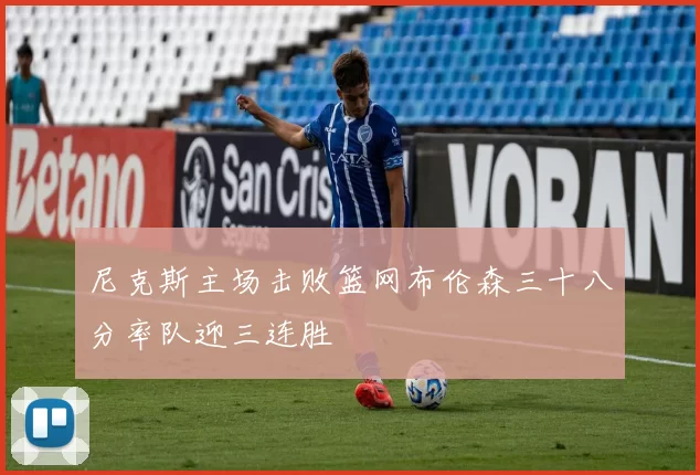 尼克斯主场击败篮网布伦森三十八分率队迎三连胜