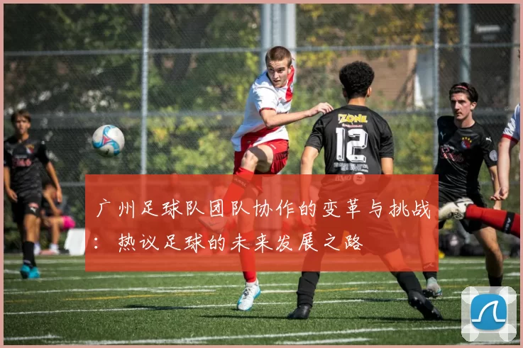广州足球队团队协作的变革与挑战：热议足球的未来发展之路