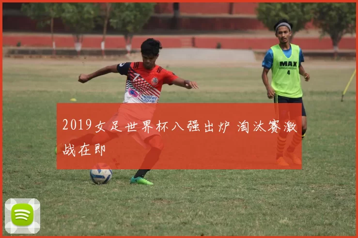 2019女足世界杯八强出炉 淘汰赛激战在即