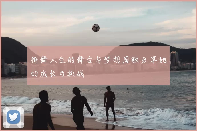 街舞人生的舞台与梦想周敏分享她的成长与挑战