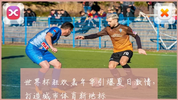 世界杯狂欢嘉年华引爆夏日激情,打造城市体育新地标