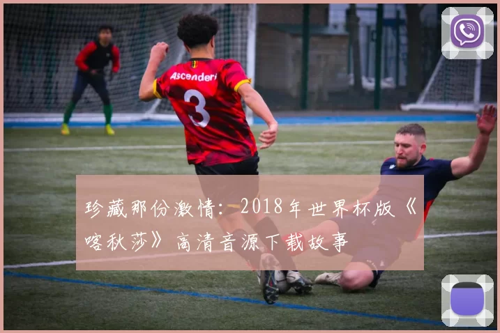 珍藏那份激情:2018年世界杯版《喀秋莎》高清音源下载故事