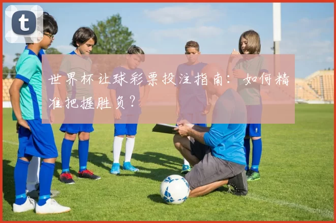 世界杯让球彩票投注指南:如何精准把握胜负?
