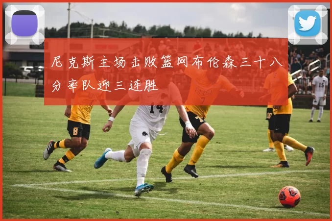 尼克斯主场击败篮网布伦森三十八分率队迎三连胜