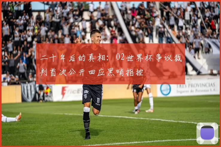 二十年后的真相：02世界杯争议裁判首次公开回应黑哨指控