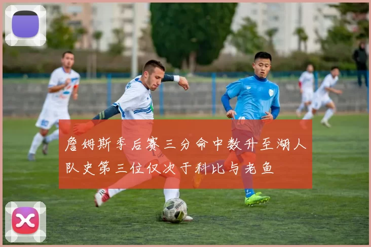 詹姆斯季后赛三分命中数升至湖人队史第三位仅次于科比与老鱼