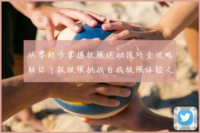 从零起步掌握极限运动技巧全攻略助你飞跃极限挑战自我极限体验之旅