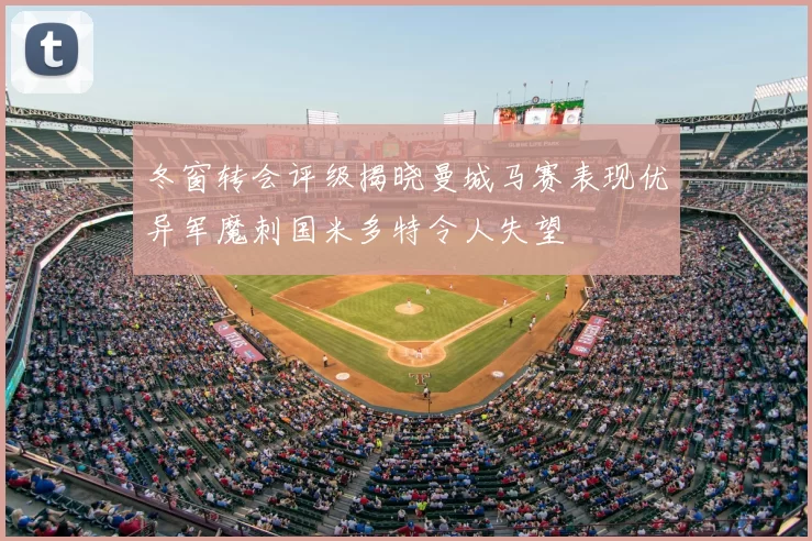 冬窗转会评级揭晓曼城马赛表现优异军魔刺国米多特令人失望