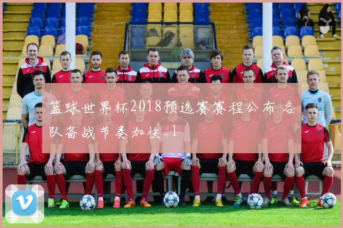 篮球世界杯2018预选赛赛程公布 各队备战节奏加快_1