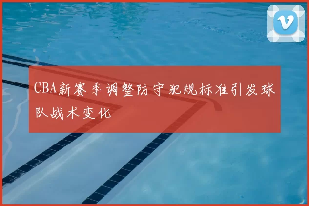 CBA新赛季调整防守犯规标准引发球队战术变化